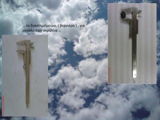 … το διαστημόμετρο, ( βερνιέρο ) , για μεγαλύτερη ακρίβεια …