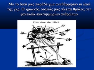Με το δικό μας παράδειγμα αναθάρρησαν οι λαοίΜε το δικό μας παράδειγμα αναθάρρησαν οι λαοί
της γης. Ο ηρωικός τσολιάς μας γίνεται θρύλος στητης γης. Ο ηρωικός τσολιάς μας γίνεται θρύλος στη
φαντασία εκατομμυρίων ανθρώπωνφαντασία εκατομμυρίων ανθρώπων
 