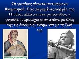 Οι γυναίκες γίνονται αντικείμενοΟι γυναίκες γίνονται αντικείμενο
θαυμασμού. Στις παγωμένες κορφές τηςθαυμασμού. Στις παγωμένες κορφές της
Πίνδου, αλλά και στα μετόπισθεν, ηΠίνδου, αλλά και στα μετόπισθεν, η
γυναίκα συμμετέχει στον αγώνα με όλεςγυναίκα συμμετέχει στον αγώνα με όλες
της τις δυνάμεις, ακόμα και με τη ζωήτης τις δυνάμεις, ακόμα και με τη ζωή
τηςτης
 