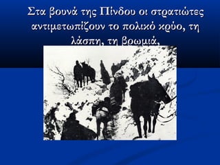 Στα βουνά της Πίνδου οι στρατιώτεςΣτα βουνά της Πίνδου οι στρατιώτες
αντιμετωπίζουν το πολικό κρύο, τηαντιμετωπίζουν το πολικό κρύο, τη
λάσπη, τη βρωμιά,λάσπη, τη βρωμιά,
 