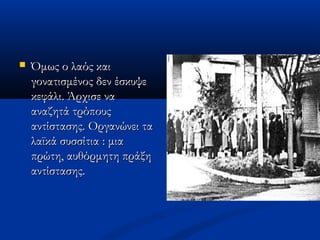  Όμως ο λαός καιΌμως ο λαός και
γονατισμένος δεν έσκυψεγονατισμένος δεν έσκυψε
κεφάλι. Άρχισε νακεφάλι. Άρχισε να
αναζητά τρόπουςαναζητά τρόπους
αντίστασης. Οργανώνει τααντίστασης. Οργανώνει τα
λαϊκά συσσίτια : μιαλαϊκά συσσίτια : μια
πρώτη, αυθόρμητη πράξηπρώτη, αυθόρμητη πράξη
αντίστασης.αντίστασης.
 