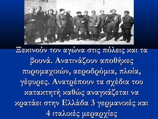 Ξεκινούν τον αγώνα στις πόλεις και ταΞεκινούν τον αγώνα στις πόλεις και τα
βουνά. Ανατινάζουν αποθήκεςβουνά. Ανατινάζουν αποθήκες
πυρομαχικών, αεροδρόμια, πλοία,πυρομαχικών, αεροδρόμια, πλοία,
γέφυρες. Ανατρέπουν τα σχέδια τουγέφυρες. Ανατρέπουν τα σχέδια του
κατακτητή καθώς αναγκάζεται νακατακτητή καθώς αναγκάζεται να
κρατάει στην Ελλάδα 3 γερμανικές καικρατάει στην Ελλάδα 3 γερμανικές και
4 ιταλικές μεραρχίες4 ιταλικές μεραρχίες
 