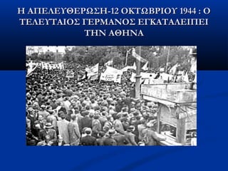 Η ΑΠΕΛΕΥΘΕΡΩΣΗ-12 ΟΚΤΩΒΡΙΟΥ 1944 : ΟΗ ΑΠΕΛΕΥΘΕΡΩΣΗ-12 ΟΚΤΩΒΡΙΟΥ 1944 : Ο
ΤΕΛΕΥΤΑΙΟΣ ΓΕΡΜΑΝΟΣ ΕΓΚΑΤΑΛΕΙΠΕΙΤΕΛΕΥΤΑΙΟΣ ΓΕΡΜΑΝΟΣ ΕΓΚΑΤΑΛΕΙΠΕΙ
ΤΗΝ ΑΘΗΝΑΤΗΝ ΑΘΗΝΑ
 