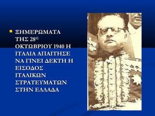  ΞΗΜΕΡΩΜΑΤΑΞΗΜΕΡΩΜΑΤΑ
ΤΗΣ 28ΤΗΣ 28ΗΣΗΣ
ΟΚΤΩΒΡΙΟΥ 1940 ΗΟΚΤΩΒΡΙΟΥ 1940 Η
ΙΤΑΛΙΑ ΑΠΑΙΤΗΣΕΙΤΑΛΙΑ ΑΠΑΙΤΗΣΕ
ΝΑ ΓΙΝΕΙ ΔΕΚΤΗ ΗΝΑ ΓΙΝΕΙ ΔΕΚΤΗ Η
ΕΙΣΟΔΟΣΕΙΣΟΔΟΣ
ΙΤΑΛΙΚΩΝΙΤΑΛΙΚΩΝ
ΣΤΡΑΤΕΥΜΑΤΩΝΣΤΡΑΤΕΥΜΑΤΩΝ
ΣΤΗΝ ΕΛΛΑΔΑΣΤΗΝ ΕΛΛΑΔΑ
 