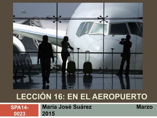 LECCIÓN 16: EN EL AEROPUERTO
María José Suárez Marzo
2015
SPA14-
0023
 