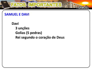FATOS  IMPORTANTESI SAMUELSAMUEL E DAVIDavi	3 unções	Golias (5 pedras)	Rei segundo o coração de Deus