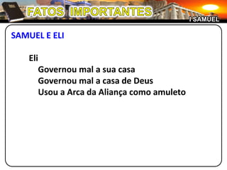 FATOS  IMPORTANTESI SAMUELSAMUEL E ELI	Eli		Governou mal a sua casa		Governou mal a casa de Deus		Usou a Arca da Aliança como amuleto