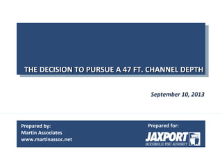 Prepared by:
Martin Associates
www.martinassoc.net
Prepared for:
THE DECISION TO PURSUE A 47 FT. CHANNEL DEPTHTHE DECISION TO PURSUE A 47 FT. CHANNEL DEPTHTHE DECISION TO PURSUE A 47 FT. CHANNEL DEPTHTHE DECISION TO PURSUE A 47 FT. CHANNEL DEPTH
September 10, 2013
 