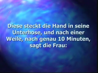 Diese steckt die Hand in seine Unterhose, und nach einer Weile, nach genau 10 Minuten, sagt die Frau: 