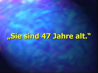 „ Sie sind 47 Jahre alt.“ 