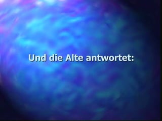 Und die Alte antwortet: 