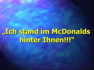 „ Ich stand im McDonalds  hinter Ihnen!!!“ 