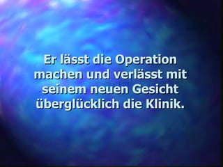 Er lässt die Operation machen und verlässt mit seinem neuen Gesicht überglücklich die Klinik. 