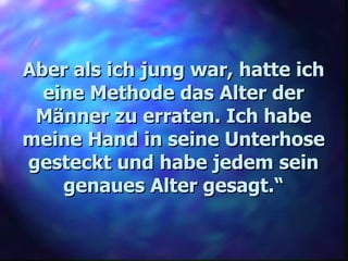 Aber als ich jung war, hatte ich eine Methode das Alter der Männer zu erraten. Ich habe meine Hand in seine Unterhose gesteckt und habe jedem sein genaues Alter gesagt.“ 