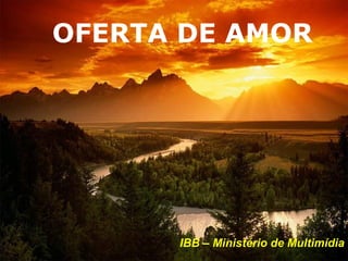 OFERTA DE AMOR




      IBB – Ministério de Multimídia
 