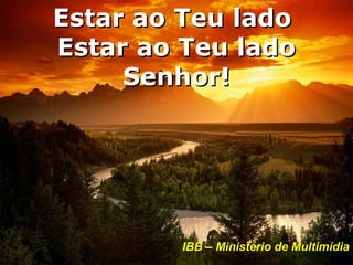 Estar ao Teu lado
Estar ao Teu lado
     Senhor!




         IBB – Ministério de Multimídia
 