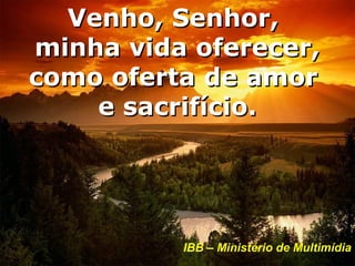 Venho, Senhor,
minha vida oferecer,
como oferta de amor
    e sacrifício.




          IBB – Ministério de Multimídia
 