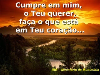 Cumpre em mim,
  o Teu querer,
 faça o que está
em Teu coração...




        IBB – Ministério de Multimídia
 