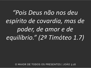 “Pois Deus não nos deu
espírito de covardia, mas de
poder, de amor e de
equilíbrio.” (2ª Timóteo 1.7)
 