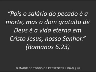 “Pois o salário do pecado é a
morte, mas o dom gratuito de
Deus é a vida eterna em
Cristo Jesus, nosso Senhor.”
(Romanos 6.23)
 
