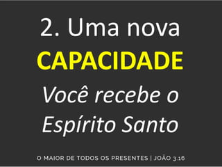 2. Uma nova
CAPACIDADE
Você recebe o
Espírito Santo
 