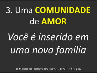 3. Uma COMUNIDADE
de AMOR
Você é inserido em
uma nova família
 