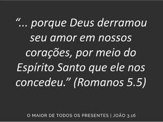 “... porque Deus derramou
seu amor em nossos
corações, por meio do
Espírito Santo que ele nos
concedeu.” (Romanos 5.5)
 
