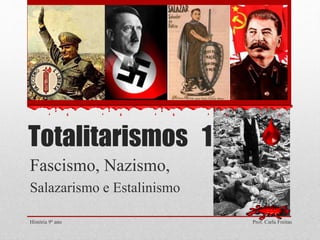 Totalitarismos 1
Fascismo, Nazismo,
Salazarismo e Estalinismo
História 9º ano Prof. Carla Freitas
 