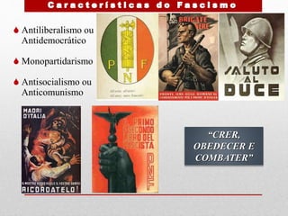  Antiliberalismo ou
Antidemocrático
 Monopartidarismo
 Antisocialismo ou
Anticomunismo
“CRER,
OBEDECER E
COMBATER”
 