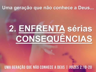 Uma geração que não conhece a Deus...
2. ENFRENTA sérias
CONSEQUÊNCIAS
 