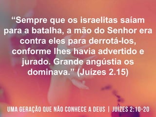 “Sempre que os israelitas saíam
para a batalha, a mão do Senhor era
contra eles para derrotá-los,
conforme lhes havia advertido e
jurado. Grande angústia os
dominava.” (Juízes 2.15)
 