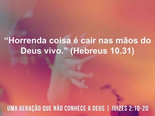 “Horrenda coisa é cair nas mãos do
Deus vivo.” (Hebreus 10.31)
 