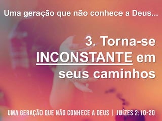 Uma geração que não conhece a Deus...
3. Torna-se
INCONSTANTE em
seus caminhos
 