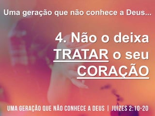 Uma geração que não conhece a Deus...
4. Não o deixa
TRATAR o seu
CORAÇÃO
 
