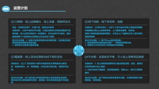 运营计划
Q1口碑期：线上品牌曝光，线上流量，宠物师试点
目的：积累初步用户，打磨产品，提高业内影响
关键动作：三轮PR宣传炒作话题，以通过宠物社交制造话题进行品
牌传播；各大应用市场进行一轮强曝光，并在业界内PR宣传。固定
底薪招聘十个宠物师以深圳南山为试点线下运营。
重点关注问题：1. 制造不低俗但有噱头的话题传播，比如通过给宠
物找配偶结果解决自身问题。
2. 宠物师试点要保证服务质量。
Q2线下地推：线下发传单，地推
Q3覆盖期：线上活动运营配合线下组织活动 Q4平台期：实现收支平衡，引入线上宠物用品商家
1 2
3 4
关键动作：以深圳为核心，以各个小区为基点在晚上遛狗高峰期的
时候摆摊注册app送宠物零食、上门服务优惠卷、抵扣卷。
根据订单数量增加宠物师团队，并在北上广成都杭州五个城市同时
招聘宠物师
关键动作：北上广深杭厦各个城市开始组织官方宠物聚会比赛活
动，制造影响力。如：狗狗赛跑、拉布拉多打扮比赛、狗狗技巧比
赛。
关键动作：1. 线上宠物用品网购可以通过新品试用、试吃、团购打
折来带动用户线上消费；
2. 大区开设线下旗舰店，深挖宠物美容、高级spa、医疗从而获取
盈利。
重点关注问题：1. 用户对app的反馈收集；
2. 地推需要同时间段爆发性推广，节奏把控需要注意；
3. 宠物师工作日和双休订单差距的分配管理。
重点关注问题：线下组织能力和现场把控能力是目前团队的短板，
组织成功对口碑传播即为有利，但现场一旦失控影响也是不可估量
的。
重点关注问题：线下宠物店会带来重资本问题，不是现有团队所熟
悉领域，有待商榷。
 