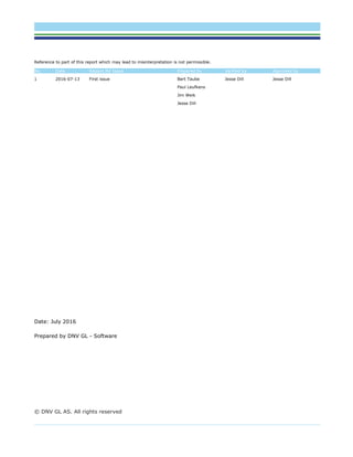 Reference to part of this report which may lead to misinterpretation is not permissible.
No. Date Reason for Issue Prepared by Verified by Approved by
1 2016-07-13 First issue Bert Taube
Paul Leufkens
Jim Weik
Jesse Dill
Jesse Dill Jesse Dill
Date: July 2016
Prepared by DNV GL - Software
© DNV GL AS. All rights reserved
 