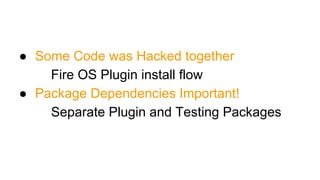 ● Some Code was Hacked together
Fire OS Plugin install flow
● Package Dependencies Important!
Separate Plugin and Testing Packages
 