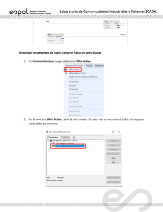 Laboratorio de Comunicaciones Industriales y Sistemas SCADA
Descargar un proyecto de Logix Designer hacia un controlador
1. Ir a Communications, luego seleccionar Who Active.
2. En la ventana Who Active, abrir la red creada. En esta red se encontrará todos los equipos
conectados en la misma.
 
