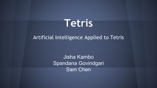 Tetris
Artificial Intelligence Applied to Tetris
Jisha Kambo
Spandana Govindgari
Sam Chen
 