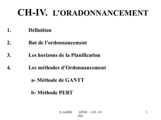 S. GABSI GPAO - CH - IV
ISG
1
1. Définition
2. But de l’ordonnancement
3. Les horizons de la Planification
4. Les méthodes d’Ordonnancement
a- Méthode de GANTT
b- Méthode PERT
CH-IV. L’ORADONNANCEMENT
 