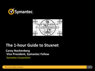 The 1-hour Guide to Stuxnet
Carey Nachenberg
Vice President, Symantec Fellow
Symantec Corporation
The 1-hour Guide to Stuxnet 1
 