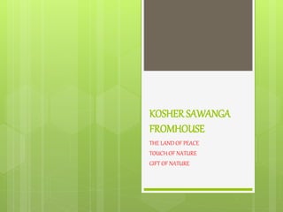 KOSHER SAWANGA
FROMHOUSE
THE LAND OF PEACE
TOUCH OF NATURE
GIFT OF NATURE
 