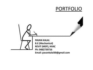 PORTFOLIO
PAVAN KALAL
B.E (Mechanical)
REVIT (MEP), HVAC
Ph: 9482739716
Email: pavankalal30@gmail.com
 