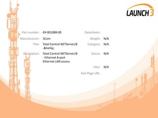 Part number: 69-001088-00 Datasheets:
Manufacturer: 3Com Weight: N/A
Title: Total Control NETServer/8
-&hellip;
Category: N/A
Description: Total Control NETServer/8
- Ethernet 8-port
Ethernet LAN access
Genre: N/A
Heci: N/A
Part Page URL:
 