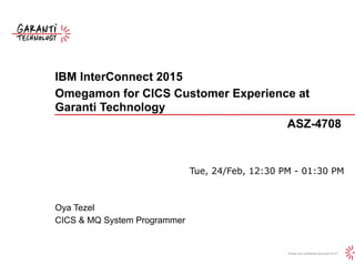 Private and confidential document of GT
IBM InterConnect 2015
Omegamon for CICS Customer Experience at
Garanti Technology
ASZ-4708
Tue, 24/Feb, 12:30 PM - 01:30 PM
Oya Tezel
CICS & MQ System Programmer
 