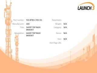 Part number: FGS-BTBS-C REV D1 Datasheets:
Manufacturer: ADC Weight: N/A
Title: SHORT TOP RACK
BRACKET
Category: N/A
Description: SHORT TOP RACK
BRACKET
Genre: N/A
Heci: N/A
Part Page URL:
 