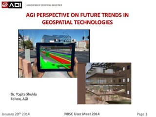 January 20th 2014 Page 1NRSC User Meet 2014
AGI PERSPECTIVE ON FUTURE TRENDS IN
GEOSPATIAL TECHNOLOGIES
Dr. Yogita Shukla
Fellow, AGI
 