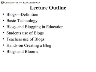 Lecture Outline Blogs—Definition Basic Technology Blogs and Blogging in Education Students use of Blogs Teachers use of Blogs Hands-on Creating a Blog Blogs and Blooms 