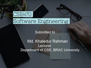Submitted to
Md. Khaledur Rahman
Lecturer
Department of CSE, BRAC University
CSE470
Software Engineering
 