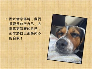 所以當悲傷時，我們須要是放空自已，去探索更深層的自已，而忠於自已那最內心的自我！ 